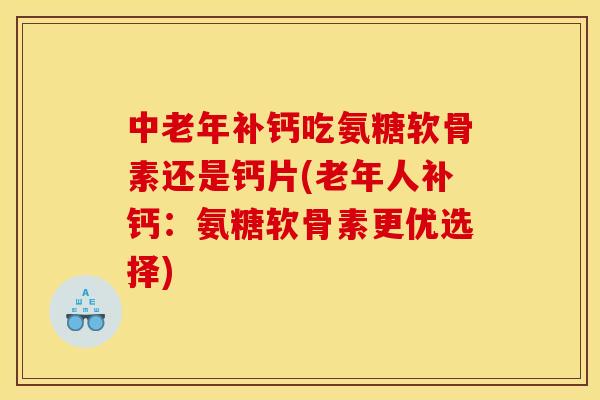 中老年补钙吃氨糖软骨素还是钙片(老年人补钙：氨糖软骨素更优选择)