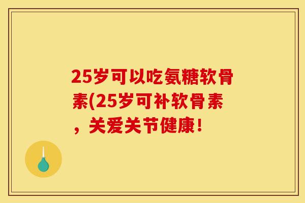 25岁可以吃氨糖软骨素(25岁可补软骨素，关爱关节健康！