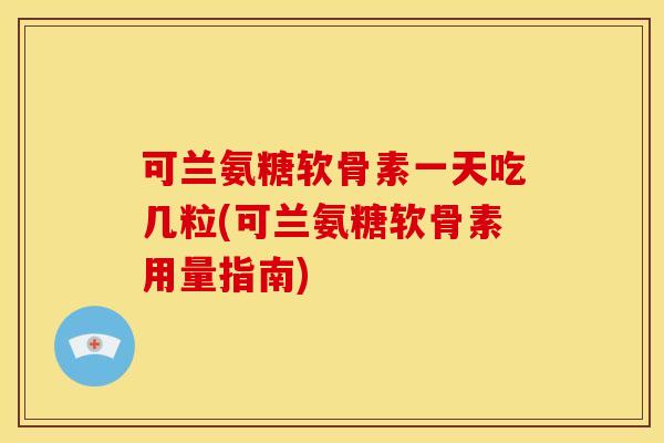 可兰氨糖软骨素一天吃几粒(可兰氨糖软骨素用量指南)