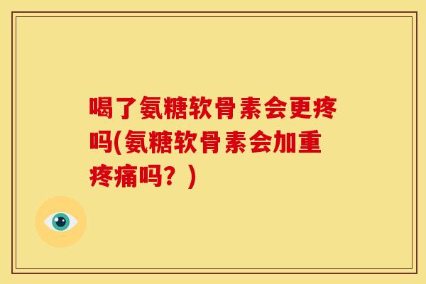 喝了氨糖软骨素会更疼吗(氨糖软骨素会加重疼痛吗？)