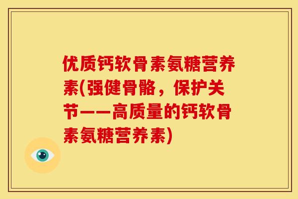 优质钙软骨素氨糖营养素(强健骨骼，保护关节——高质量的钙软骨素氨糖营养素)