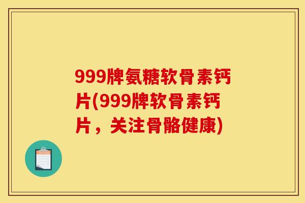 999牌氨糖软骨素钙片(999牌软骨素钙片，关注骨骼健康)