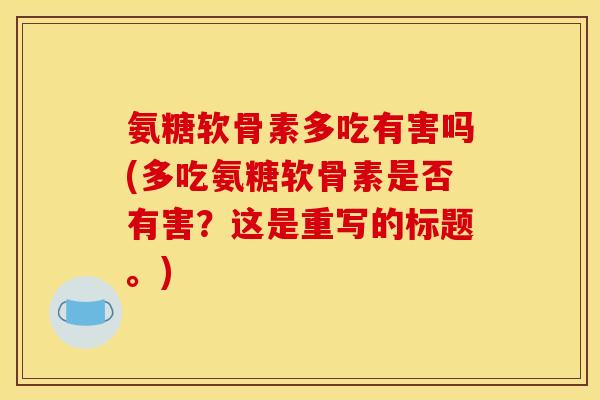 氨糖软骨素多吃有害吗(多吃氨糖软骨素是否有害？这是重写的标题。)