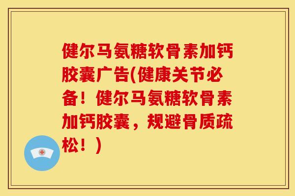 健尔马氨糖软骨素加钙胶囊广告(健康关节必备！健尔马氨糖软骨素加钙胶囊，规避骨质疏松！)