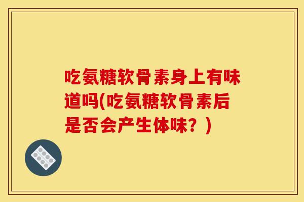 吃氨糖软骨素身上有味道吗(吃氨糖软骨素后是否会产生体味？)