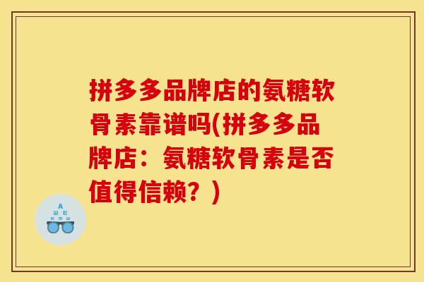 拼多多品牌店的氨糖软骨素靠谱吗(拼多多品牌店：氨糖软骨素是否值得信赖？)
