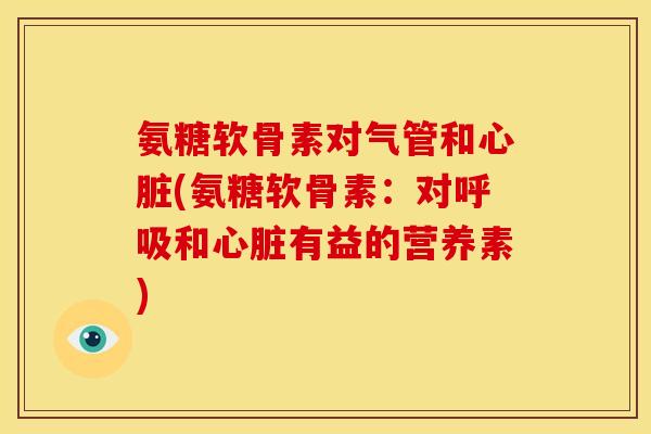 氨糖软骨素对气管和心脏(氨糖软骨素：对呼吸和心脏有益的营养素)