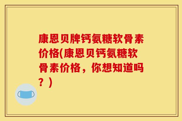 康恩贝牌钙氨糖软骨素价格(康恩贝钙氨糖软骨素价格，你想知道吗？)