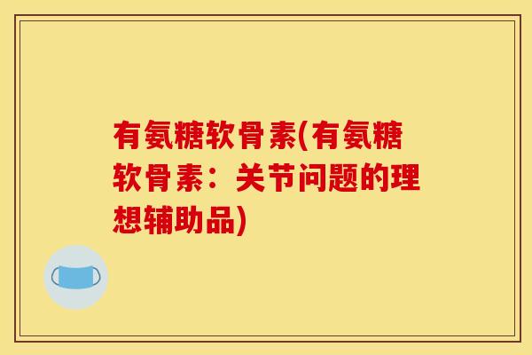 有氨糖软骨素(有氨糖软骨素：关节问题的理想辅助品)