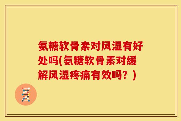 氨糖软骨素对风湿有好处吗(氨糖软骨素对缓解风湿疼痛有效吗？)