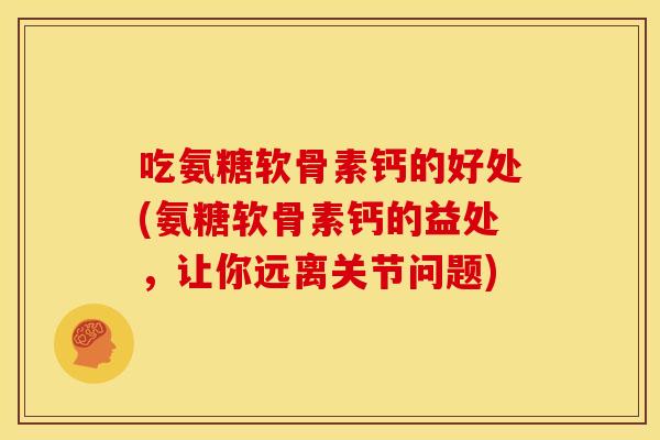吃氨糖软骨素钙的好处(氨糖软骨素钙的益处，让你远离关节问题)