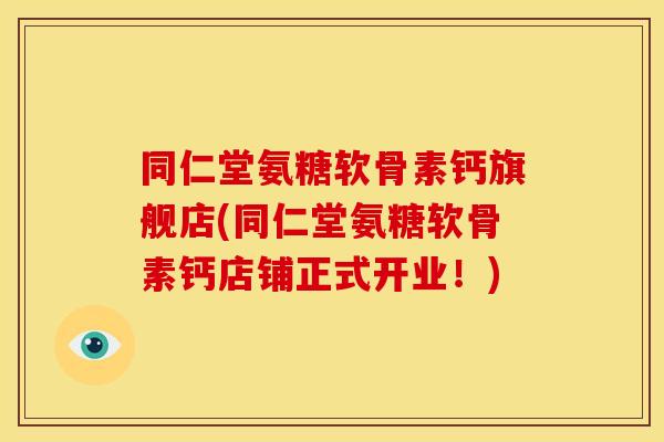 同仁堂氨糖软骨素钙旗舰店(同仁堂氨糖软骨素钙店铺正式开业！)