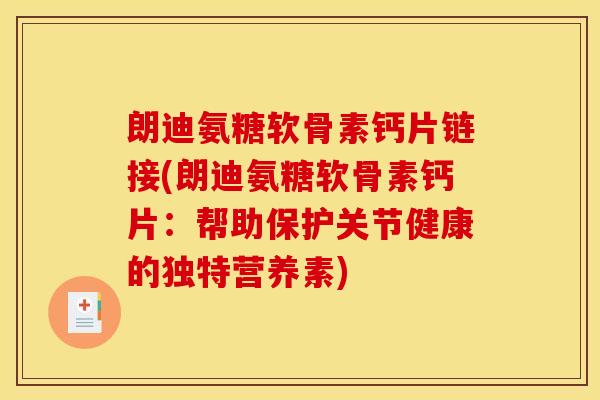 朗迪氨糖软骨素钙片链接(朗迪氨糖软骨素钙片：帮助保护关节健康的独特营养素)