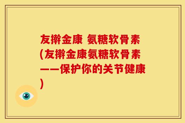 友擀金康 氨糖软骨素(友擀金康氨糖软骨素——保护你的关节健康)