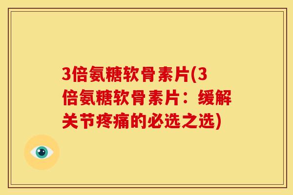 3倍氨糖软骨素片(3倍氨糖软骨素片：缓解关节疼痛的必选之选)