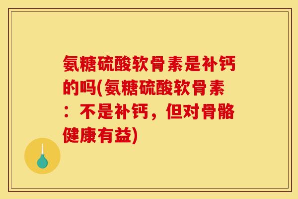 氨糖硫酸软骨素是补钙的吗(氨糖硫酸软骨素：不是补钙，但对骨骼健康有益)