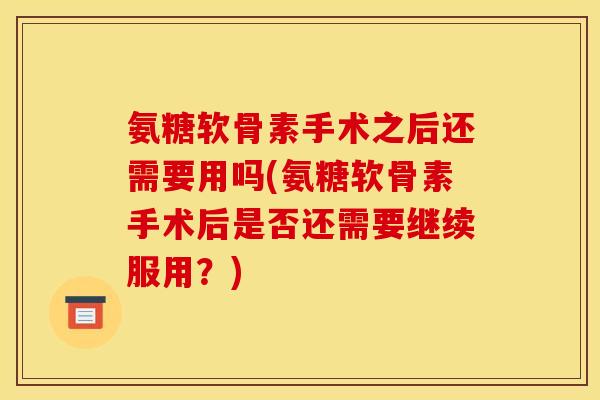 氨糖软骨素手术之后还需要用吗(氨糖软骨素手术后是否还需要继续服用？)