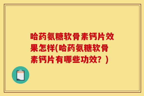 哈药氨糖软骨素钙片效果怎样(哈药氨糖软骨素钙片有哪些功效？)