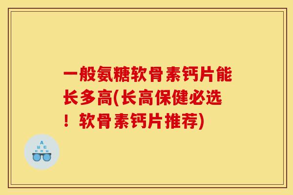 一般氨糖软骨素钙片能长多高(长高保健必选！软骨素钙片推荐)