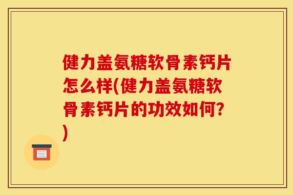 健力盖氨糖软骨素钙片怎么样(健力盖氨糖软骨素钙片的功效如何？)