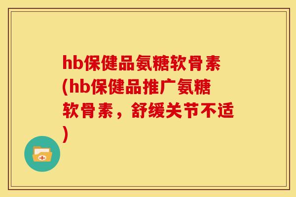 hb保健品氨糖软骨素(hb保健品推广氨糖软骨素，舒缓关节不适)