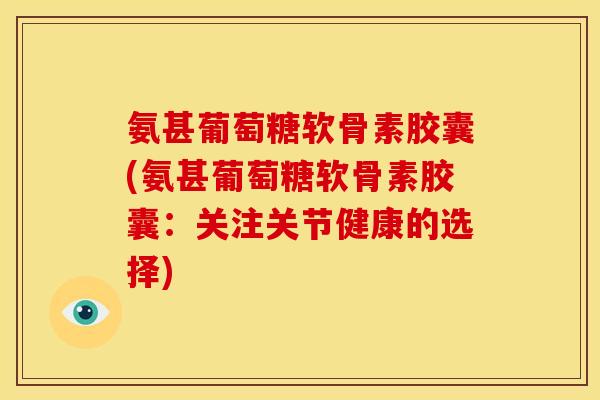 氨甚葡萄糖软骨素胶囊(氨甚葡萄糖软骨素胶囊：关注关节健康的选择)