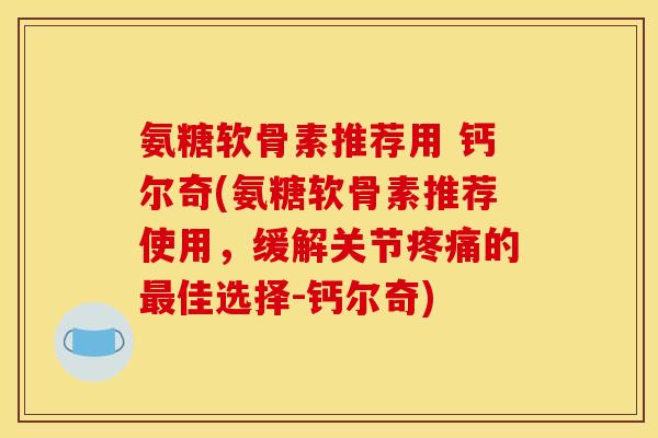 氨糖软骨素推荐用 钙尔奇(氨糖软骨素推荐使用，缓解关节疼痛的最佳选择-钙尔奇)
