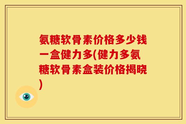 氨糖软骨素价格多少钱一盒健力多(健力多氨糖软骨素盒装价格揭晓)