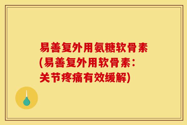 易善复外用氨糖软骨素(易善复外用软骨素：关节疼痛有效缓解)