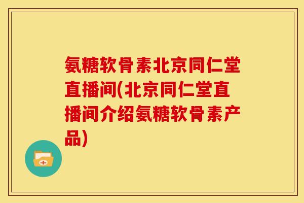 氨糖软骨素北京同仁堂直播间(北京同仁堂直播间介绍氨糖软骨素产品)