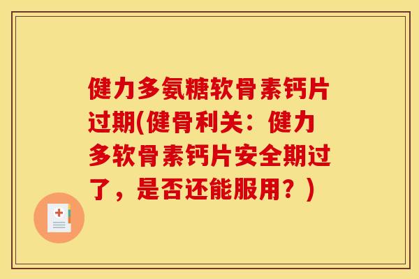 健力多氨糖软骨素钙片过期(健骨利关：健力多软骨素钙片安全期过了，是否还能服用？)