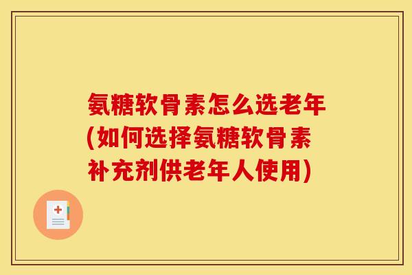 氨糖软骨素怎么选老年(如何选择氨糖软骨素补充剂供老年人使用)