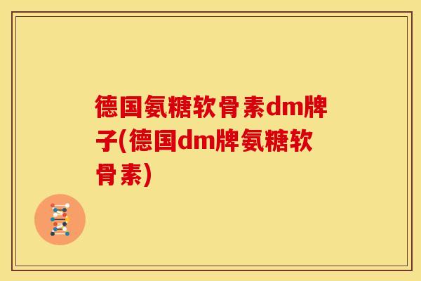 德国氨糖软骨素dm牌子(德国dm牌氨糖软骨素)