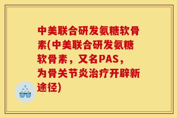 中美联合研发氨糖软骨素(中美联合研发氨糖软骨素，又名PAS，为骨关节炎治疗开辟新途径)
