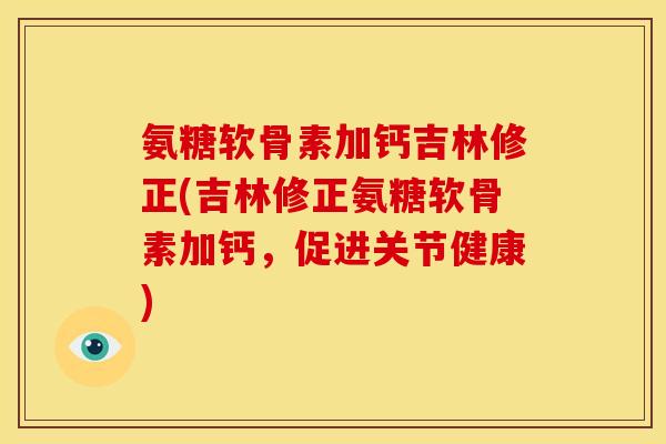 氨糖软骨素加钙吉林修正(吉林修正氨糖软骨素加钙，促进关节健康)