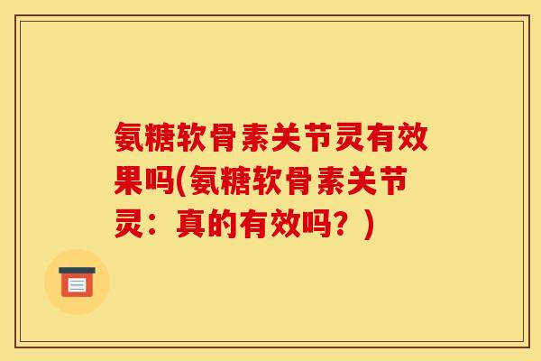 氨糖软骨素关节灵有效果吗(氨糖软骨素关节灵：真的有效吗？)