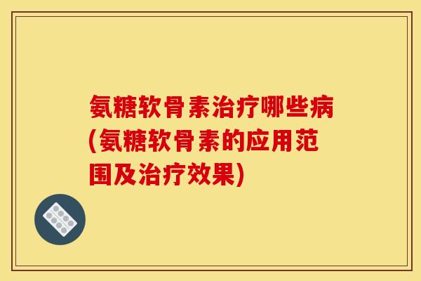 氨糖软骨素治疗哪些病(氨糖软骨素的应用范围及治疗效果)