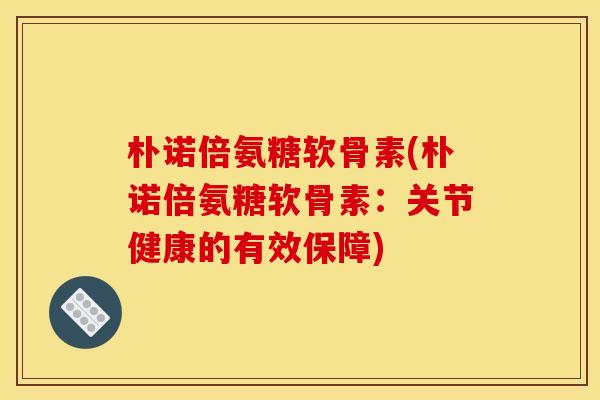 朴诺倍氨糖软骨素(朴诺倍氨糖软骨素：关节健康的有效保障)