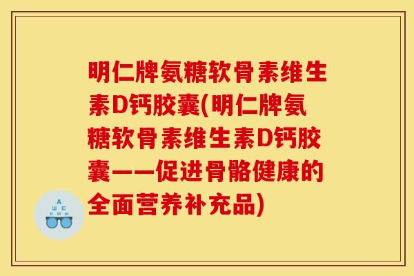 明仁牌氨糖软骨素维生素D钙胶囊(明仁牌氨糖软骨素维生素D钙胶囊——促进骨骼健康的全面营养补充品)