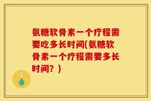 氨糖软骨素一个疗程需要吃多长时间(氨糖软骨素一个疗程需要多长时间？)