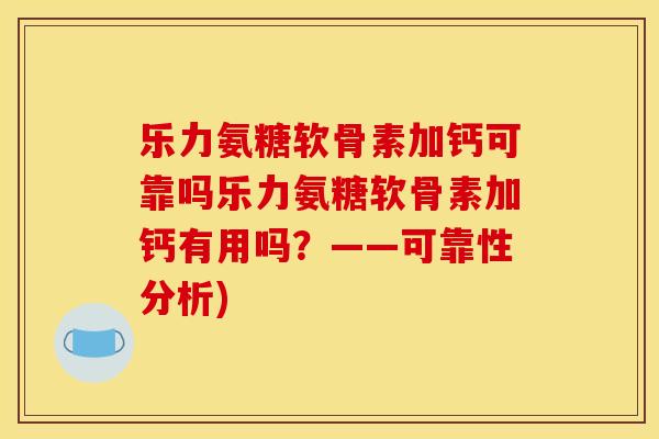 乐力氨糖软骨素加钙可靠吗乐力氨糖软骨素加钙有用吗？——可靠性分析)