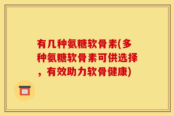 有几种氨糖软骨素(多种氨糖软骨素可供选择，有效助力软骨健康)