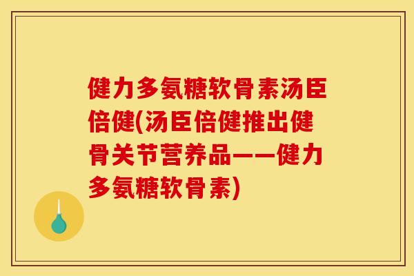 健力多氨糖软骨素汤臣倍健(汤臣倍健推出健骨关节营养品——健力多氨糖软骨素)