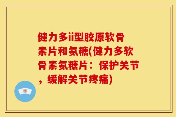 健力多ii型胶原软骨素片和氨糖(健力多软骨素氨糖片：保护关节，缓解关节疼痛)