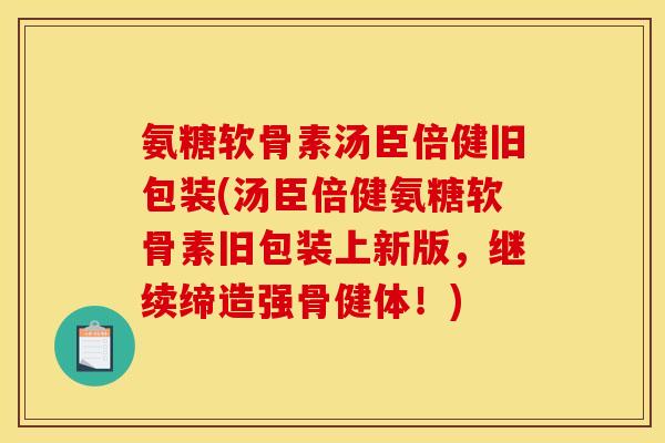 氨糖软骨素汤臣倍健旧包装(汤臣倍健氨糖软骨素旧包装上新版，继续缔造强骨健体！)