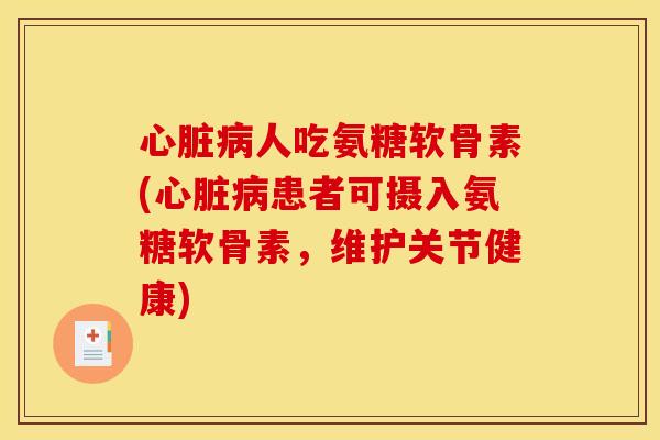 心脏病人吃氨糖软骨素(心脏病患者可摄入氨糖软骨素，维护关节健康)