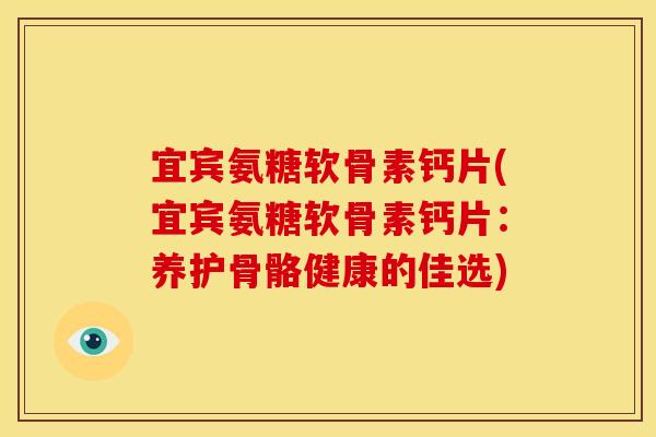 宜宾氨糖软骨素钙片(宜宾氨糖软骨素钙片：养护骨骼健康的佳选)