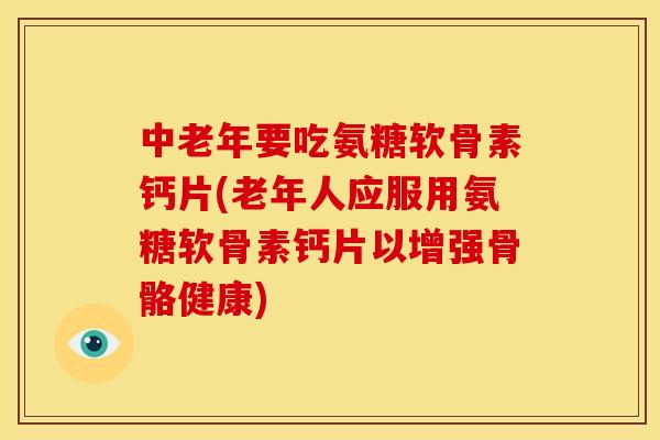 中老年要吃氨糖软骨素钙片(老年人应服用氨糖软骨素钙片以增强骨骼健康)