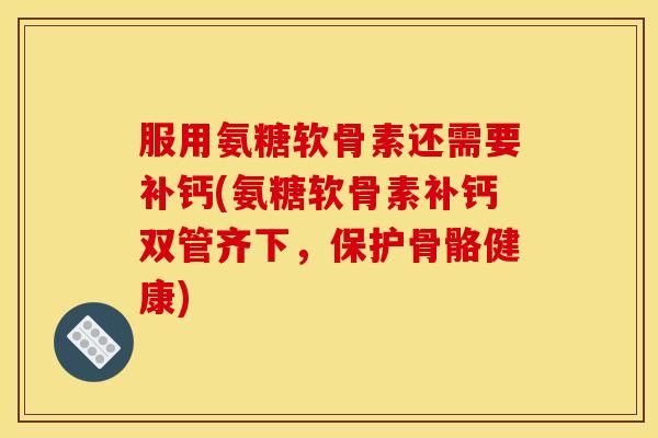 服用氨糖软骨素还需要补钙(氨糖软骨素补钙双管齐下，保护骨骼健康)