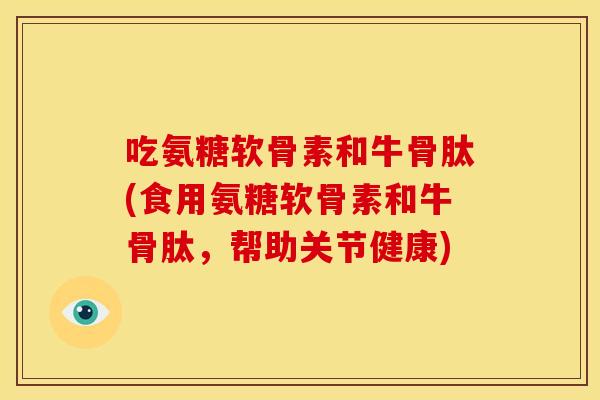 吃氨糖软骨素和牛骨肽(食用氨糖软骨素和牛骨肽，帮助关节健康)